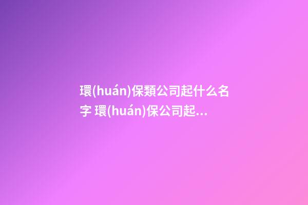 環(huán)保類公司起什么名字 環(huán)保公司起名有哪些-第1張-公司起名-玄機派